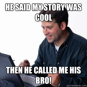 He said my story was cool Then he called me his bro! - He said my story was cool Then he called me his bro!  Lonely Computer Guy