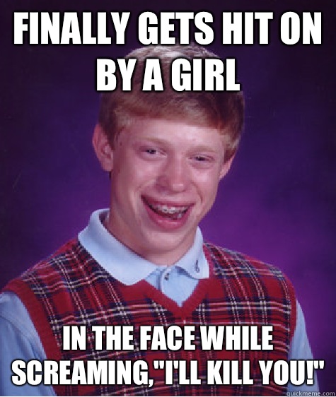 Finally gets hit on by a girl In the face while screaming,