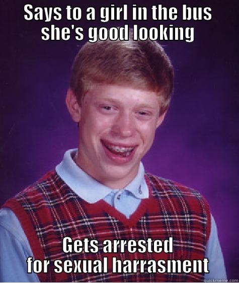 SAYS TO A GIRL IN THE BUS SHE'S GOOD LOOKING GETS ARRESTED FOR SEXUAL HARRASMENT Bad Luck Brian