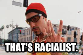  That's racialist. -  That's racialist.  Ali G
