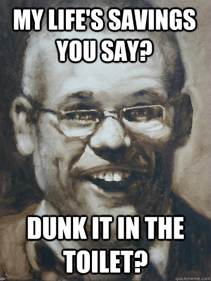 Dunk it in the toilet? My life's savings you say?  