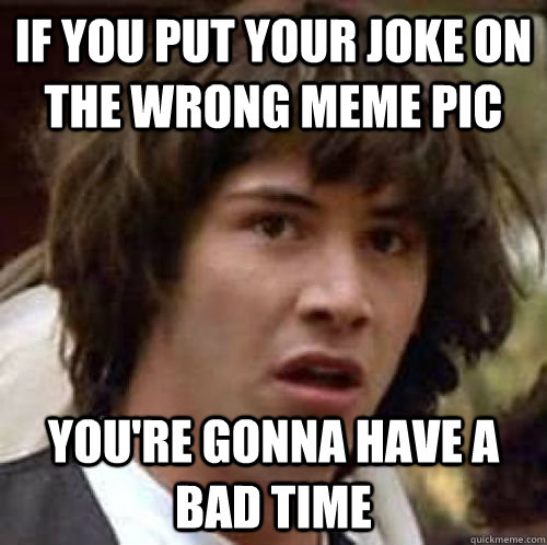 If you put your joke on the wrong meme pic you're gonna have a bad time - If you put your joke on the wrong meme pic you're gonna have a bad time  conspiracy keanu