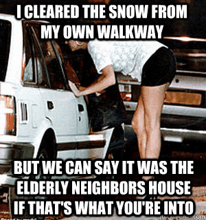 I cleared the snow from my own walkway But we can say it was the elderly neighbors house if that's what you're into   Karma Whore
