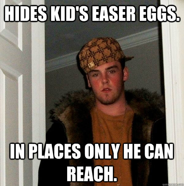 Hides kid's easer eggs. In places only he can reach. - Hides kid's easer eggs. In places only he can reach.  Scumbag Steve
