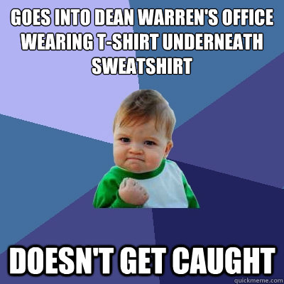goes into dean warren's office wearing t-shirt underneath sweatshirt doesn't get caught - goes into dean warren's office wearing t-shirt underneath sweatshirt doesn't get caught  Success Kid