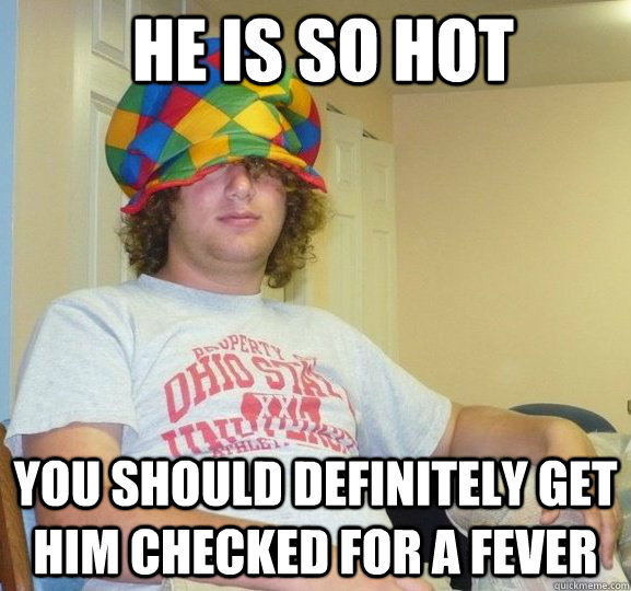 he is so hot you should definitely get him checked for a fever  Sexually Ambiguous Dan