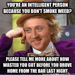You're an intelligent person because you don't smoke weed? Please tell me more about how wasted you got before you drove home from the bar last night  Creepy Wonka