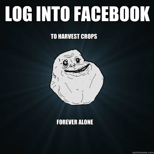 log into facebook to harvest crops Forever Alone  Forever Alone