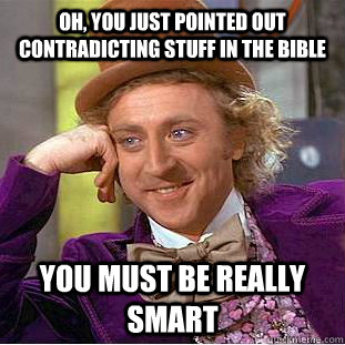 Oh, you just pointed out contradicting stuff in the bible You must be really smart  Creepy Wonka
