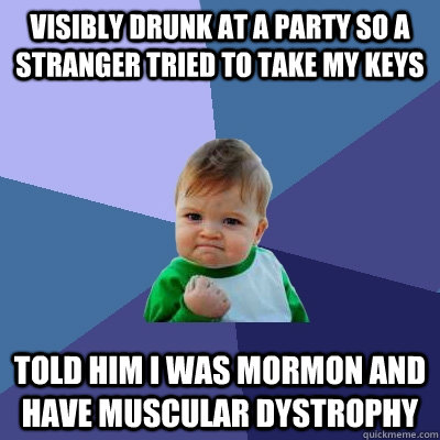 visibly drunk at a party so a stranger tried to take my keys Told him I was mormon and have muscular dystrophy - visibly drunk at a party so a stranger tried to take my keys Told him I was mormon and have muscular dystrophy  Success Kid
