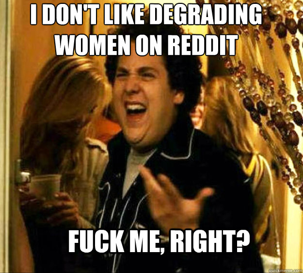 I don't like degrading women on reddit FUCK ME, RIGHT?  Seth from Superbad