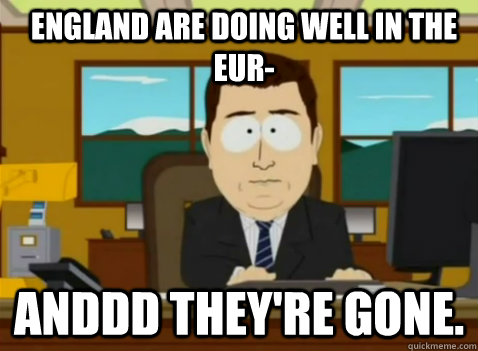 England are doing well in the eur- anddd they're gone.  South Park Banker
