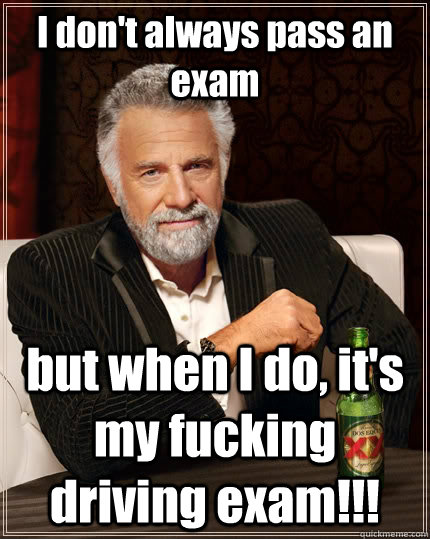 I don't always pass an exam but when I do, it's my fucking driving exam!!!  The Most Interesting Man In The World