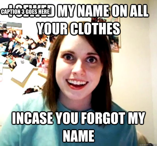 i sewed my name on all your clothes incase you forgot my name Caption 3 goes here  Overly Attached Girlfriend