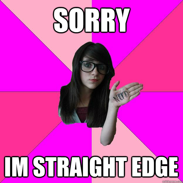 sorry im straight edge  Idiot Nerd Girl