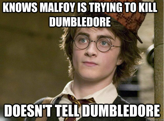 Knows malfoy is trying to kill dumbledore Doesn't tell dumbledore  Scumbag Harry Potter