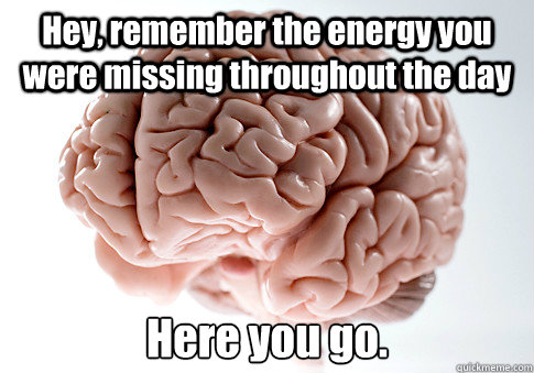 Hey, remember the energy you were missing throughout the day Here you go.  Scumbag Brain