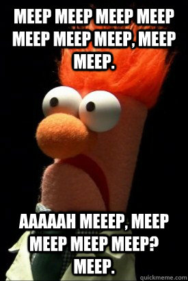 Meep meep meep meep meep meep meep, meep meep. AAAAAH MEEEP, meep meep meep meep? Meep.  