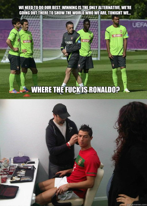 We need to do our best, winning is the only alternative, we're going out there to show the world who we are, tonight we... where the fuck is ronaldo?  Ronaldo