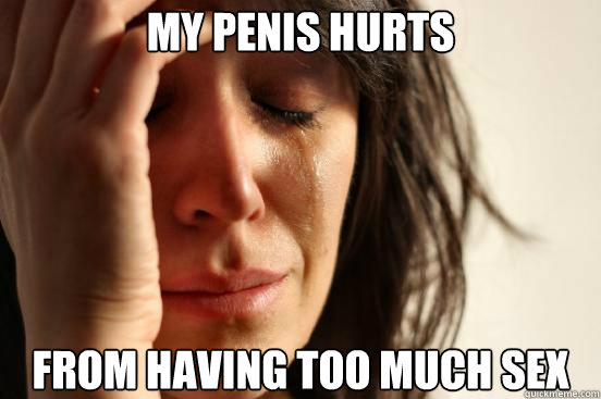 My penis hurts from having too much sex  First World Problems