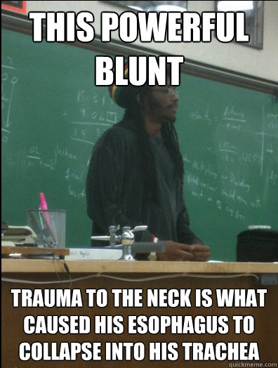 This powerful blunt
 Trauma to the neck is what caused his esophagus to collapse into his trachea 
 - This powerful blunt
 Trauma to the neck is what caused his esophagus to collapse into his trachea 
  Rasta Science Teacher