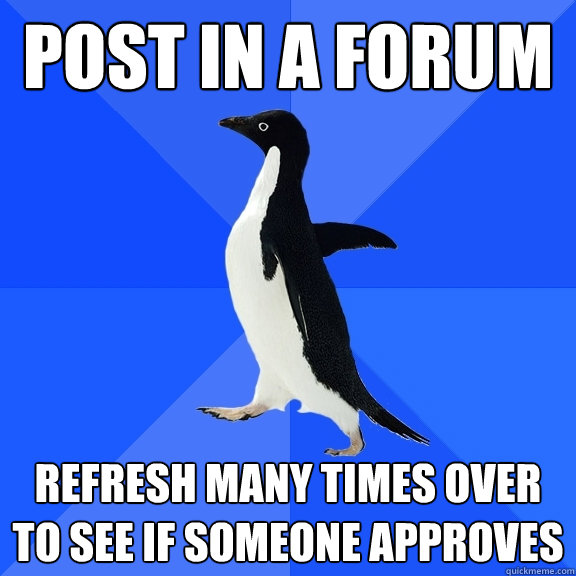 post in a forum refresh many times over to see if someone approves  Socially Awkward Penguin