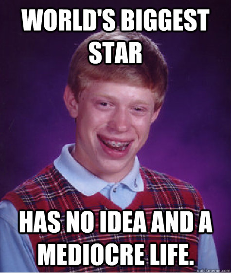 World's Biggest star Has no idea and a mediocre life.  Bad Luck Brian