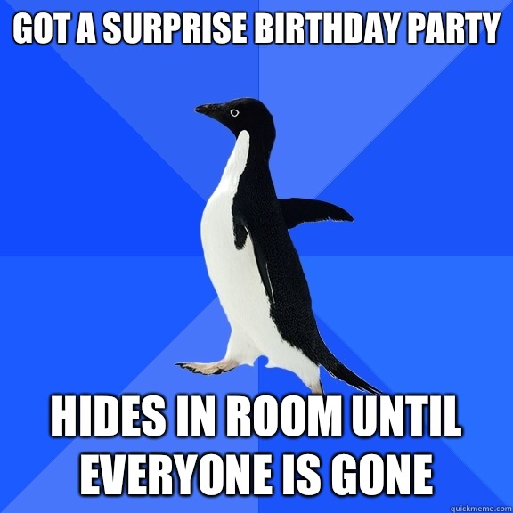 Got a surprise birthday party Hides in room until everyone is gone  Socially Awkward Penguin