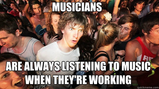 Musicians
 Are Always Listening to Music When They're Working  Sudden Clarity Clarence