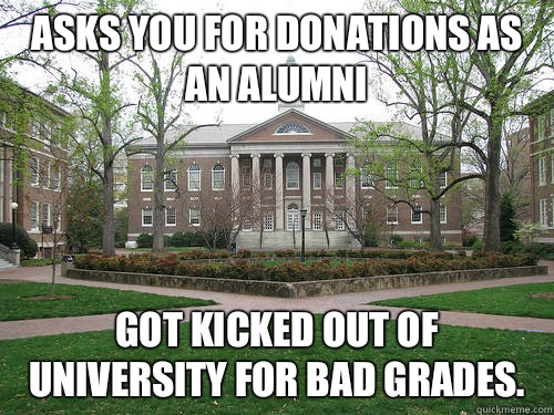 asks you for donations as an alumni Got kicked out of university for bad grades.  Scumbag University
