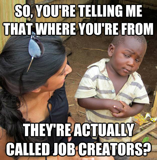 So, you're telling me that where you're from They're actually called job creators?  Skeptical Third World Kid