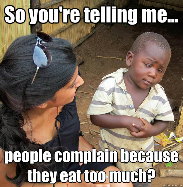 So you're telling me... people complain because they eat too much?  3rd World Skeptical Child