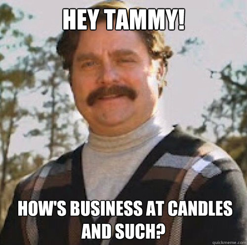 HEY TAMMY!  HOW'S BUSINESS AT CANDLES AND SUCH?  