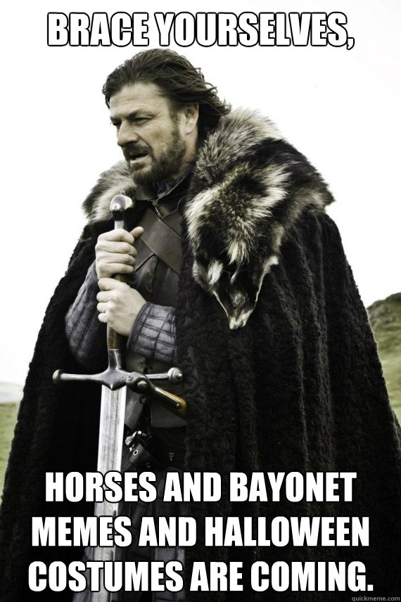 Brace yourselves, Horses and bayonet memes and halloween costumes are coming.  Brace yourself