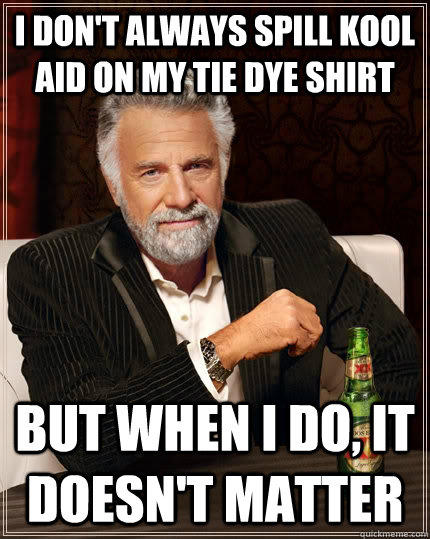 I don't always spill kool aid on my tie dye shirt but when I do, it doesn't matter  The Most Interesting Man In The World