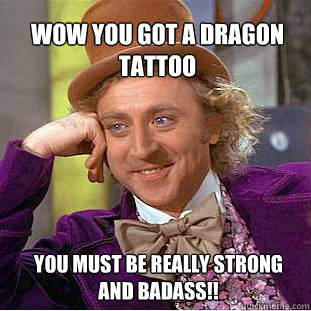 wow you got a dragon tattoo  you must be really strong and badass!!  Willy Wonka Meme