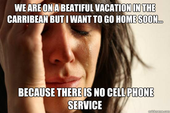 We are on a beatiful vacation in the Carribean but i want to go home soon...  Because there is no cell phone service  First World Problems
