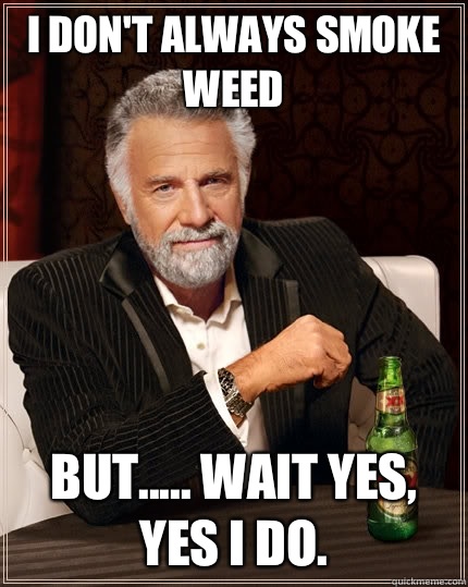 I don't always smoke weed but..... Wait yes, yes I do.  The Most Interesting Man In The World