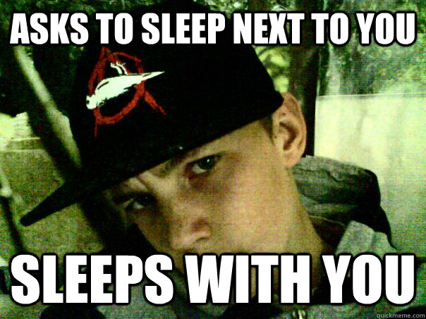 asks to sleep next to you  Sleeps with you  Scumbag