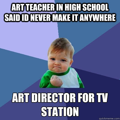 art teacher in high school said id never make it anywhere art director for tv station   Success Kid