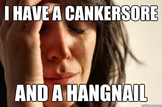 I have a Cankersore And a hangnail  First World Problems