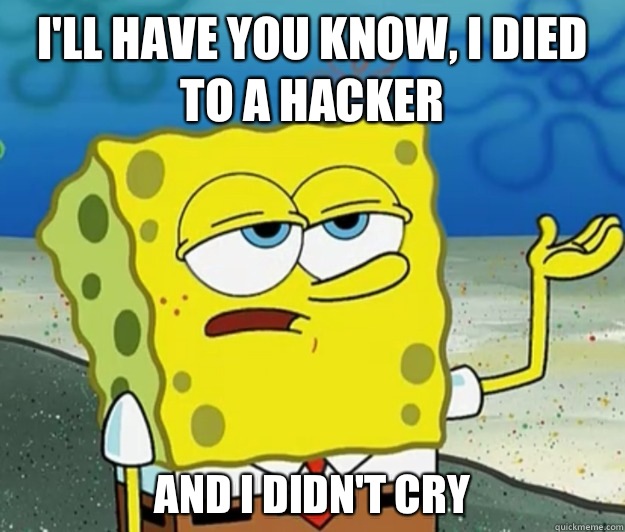 I'll have you know, I died to a hacker And I didn't cry  Tough Spongebob