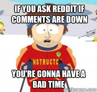 If you ask reddit if comments are down  You're gonna have a bad time  Aspen Ski Instructor