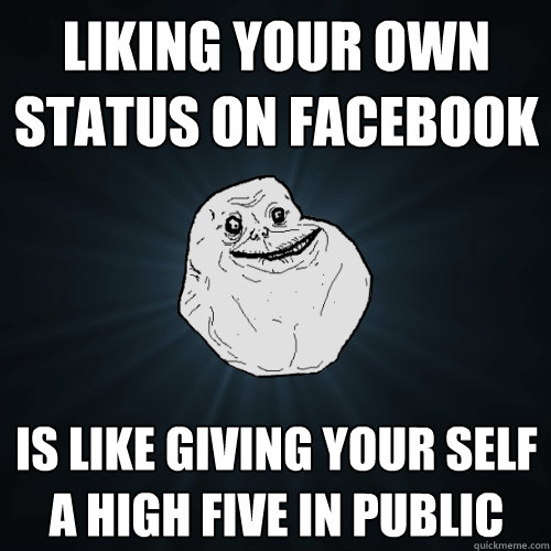liking your own status on facebook is like giving your self a high five in public - liking your own status on facebook is like giving your self a high five in public  Forever Alone