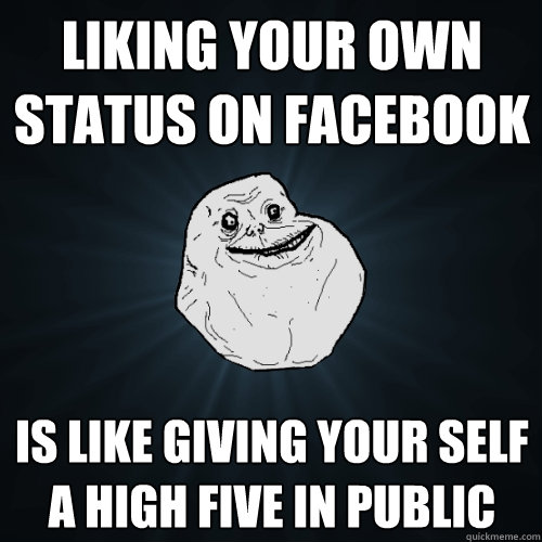 liking your own status on facebook is like giving your self a high five in public  Forever Alone