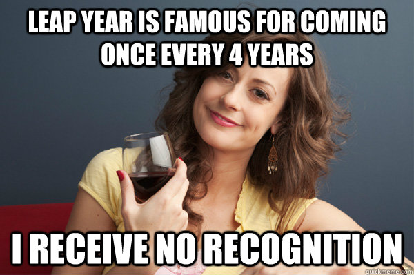 Leap year is famous for coming once every 4 years i receive no recognition - Leap year is famous for coming once every 4 years i receive no recognition  Forever Resentful Mother