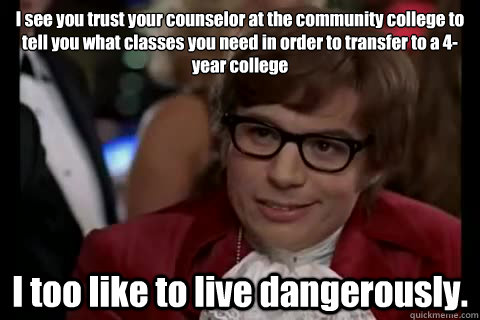 I see you trust your counselor at the community college to tell you what classes you need in order to transfer to a 4-year college I too like to live dangerously.  Dangerously - Austin Powers