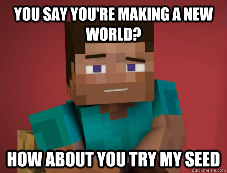 You say you're making a new world? how about you try my seed  