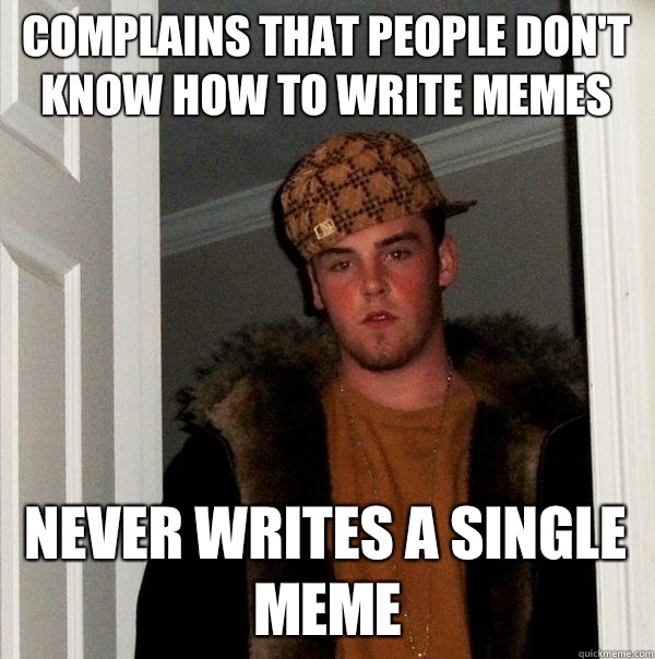 Complains that people don't know how to write memes Never writes a single meme  Scumbag Steve