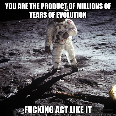 You are the product of millions of years of evolution Fucking act like it - You are the product of millions of years of evolution Fucking act like it  Buzz Aldrin